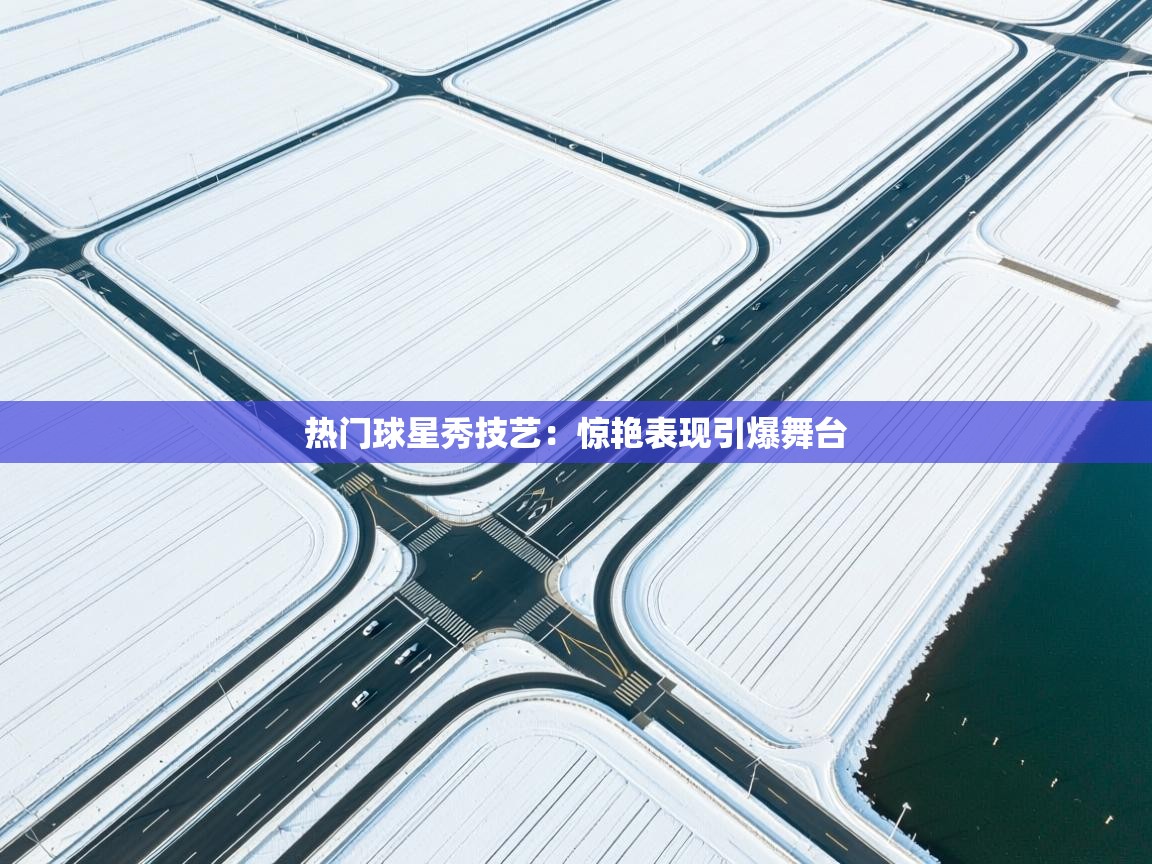 热门球星秀技艺：惊艳表现引爆舞台  第2张