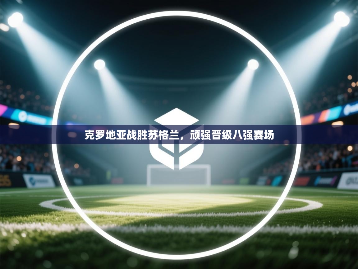 克罗地亚战胜苏格兰，顽强晋级八强赛场