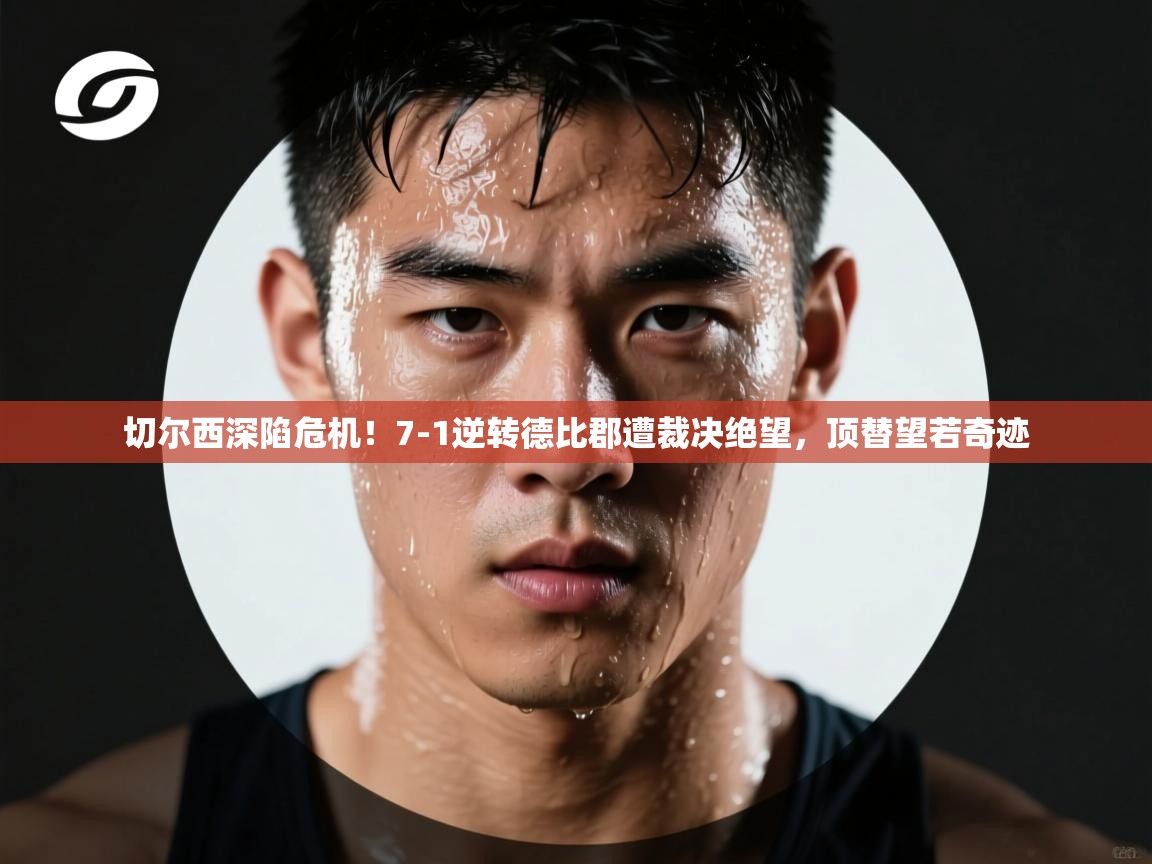 切尔西深陷危机！7-1逆转德比郡遭裁决绝望，顶替望若奇迹