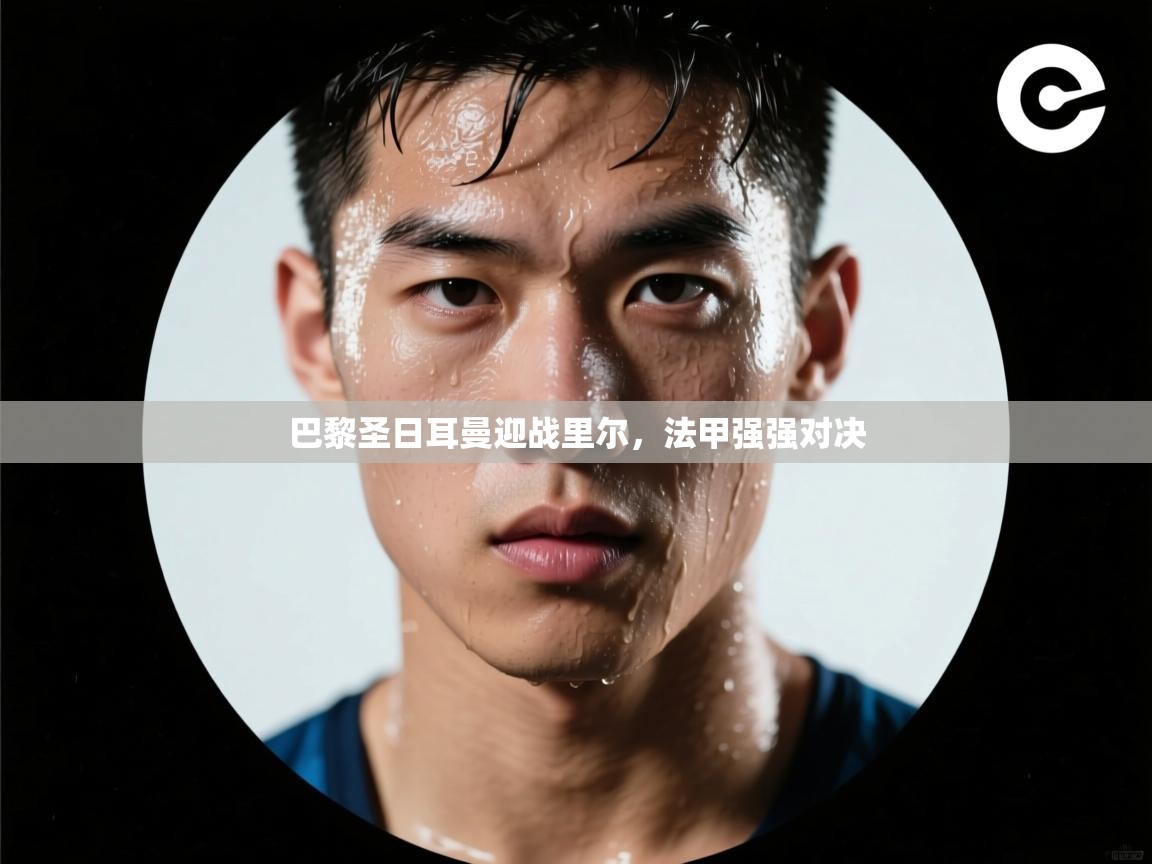 巴黎圣日耳曼迎战里尔，法甲强强对决