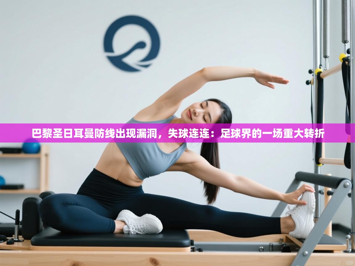 巴黎圣日耳曼防线出现漏洞，失球连连：足球界的一场重大转折